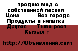 продаю мед с собственной пасеки › Цена ­ 250 - Все города Продукты и напитки » Другое   . Тыва респ.,Кызыл г.